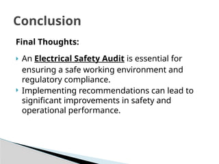 Final Thoughts:
 An Electrical Safety Audit is essential for
ensuring a safe working environment and
regulatory compliance.
 Implementing recommendations can lead to
significant improvements in safety and
operational performance.
Conclusion
 