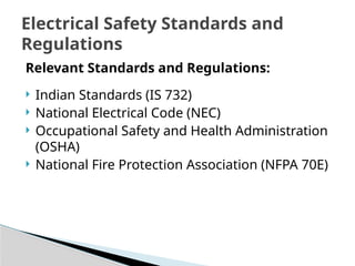 Relevant Standards and Regulations:
 Indian Standards (IS 732)
 National Electrical Code (NEC)
 Occupational Safety and Health Administration
(OSHA)
 National Fire Protection Association (NFPA 70E)
Electrical Safety Standards and
Regulations
 