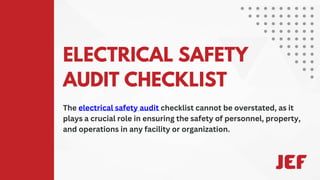 ELECTRICAL SAFETY
AUDIT CHECKLIST
The electrical safety audit checklist cannot be overstated, as it
plays a crucial role in ensuring the safety of personnel, property,
and operations in any facility or organization.
 