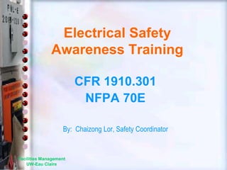 Facilities Management
UW-Eau Claire
Electrical Safety
Awareness Training
CFR 1910.301
NFPA 70E
By: Chaizong Lor, Safety Coordinator
 