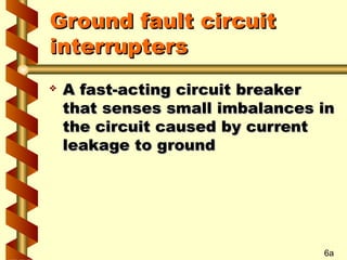 Ground fault circuit
Ground fault circuit
interrupters
interrupters
 A fast-acting circuit breaker
A fast-acting circuit breaker
that senses small imbalances in
that senses small imbalances in
the circuit caused by current
the circuit caused by current
leakage to ground
leakage to ground
6a
 