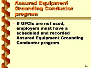 Assured Equipment
Assured Equipment
Grounding Conductor
Grounding Conductor
program
program
 If GFCIs are not used,
If GFCIs are not used,
employers must have a
employers must have a
scheduled and recorded
scheduled and recorded
Assured Equipment Grounding
Assured Equipment Grounding
Conductor program
Conductor program
7a
 