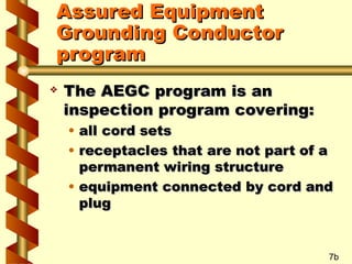  The AEGC program is an
The AEGC program is an
inspection program covering:
inspection program covering:
• all cord sets
all cord sets
• receptacles that are not part of a
receptacles that are not part of a
permanent wiring structure
permanent wiring structure
• equipment connected by cord and
equipment connected by cord and
plug
plug
7b
Assured Equipment
Assured Equipment
Grounding Conductor
Grounding Conductor
program
program
 