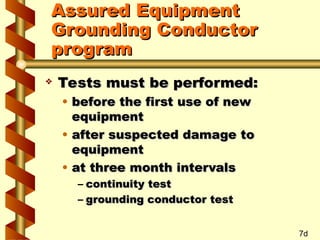  Tests must be performed:
Tests must be performed:
• before the first use of new
before the first use of new
equipment
equipment
• after suspected damage to
after suspected damage to
equipment
equipment
• at three month intervals
at three month intervals
– continuity test
continuity test
– grounding conductor test
grounding conductor test
7d
Assured Equipment
Assured Equipment
Grounding Conductor
Grounding Conductor
program
program
 