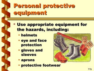 Personal protective
Personal protective
equipment
equipment
 Use appropriate equipment for
Use appropriate equipment for
the hazards, including:
the hazards, including:
• helmets
helmets
• eye and face
eye and face
protection
protection
• gloves and
gloves and
sleeves
sleeves
• aprons
aprons
• protective footwear
protective footwear
11b
 