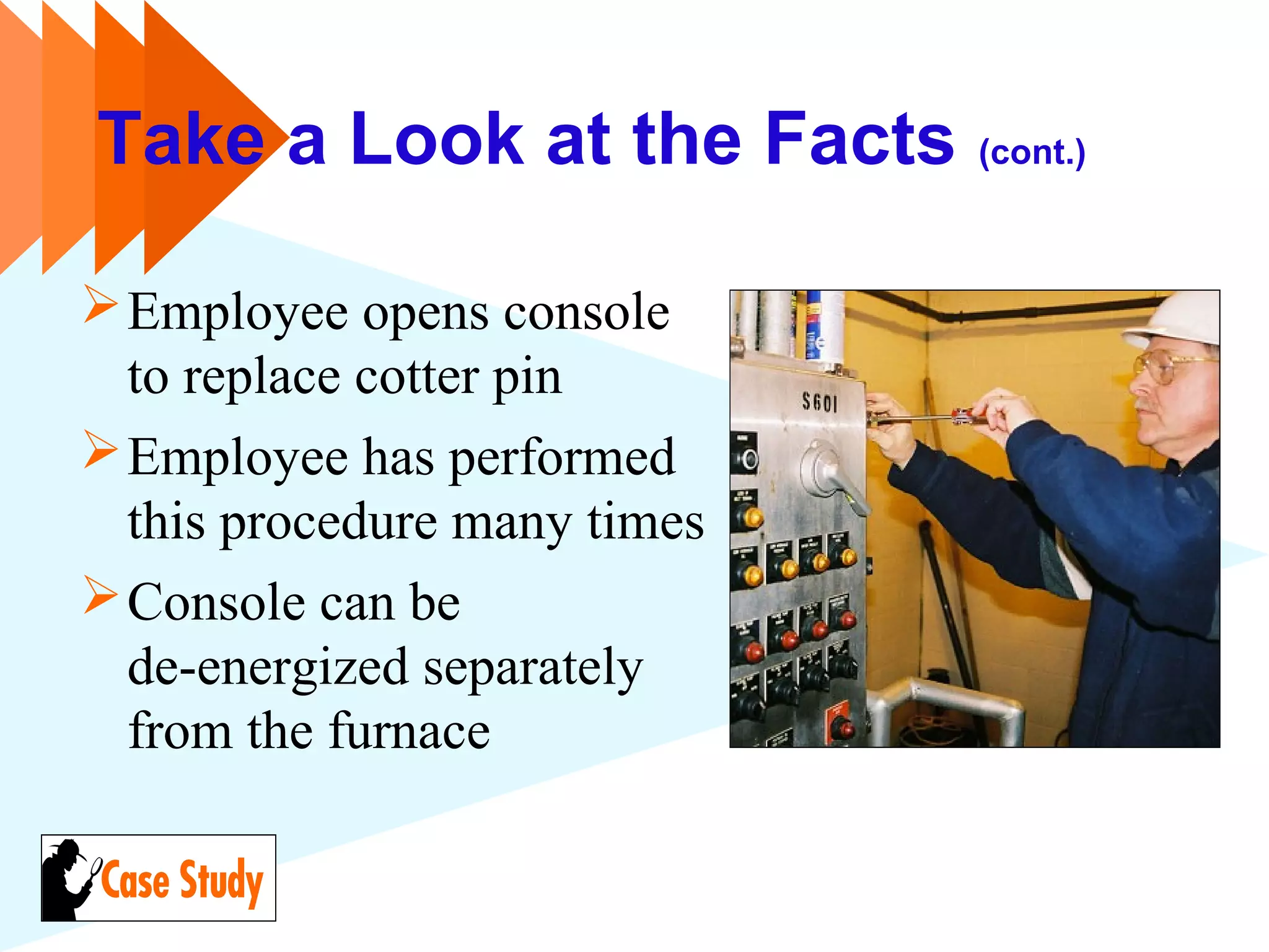 Take a Look at the Facts (cont.)
Employee opens console
to replace cotter pin
Employee has performed
this procedure many times
Console can be
de-energized separately
from the furnace
 
