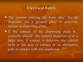 Electrical Safety The current entering the body thro’ the tip disperses via a ground plate or correctly named as dispersing plate. If the contact of the dispersing plate is  correctly placed  the current disperses over a large area, if contact is defective the current exits in the area of contact or an alternative path in contact with any conductor.  