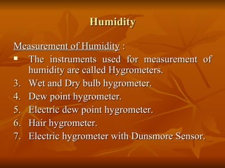 Humidity Measurement of Humidity  : The instruments used for measurement of humidity are called Hygrometers. Wet and Dry bulb hygrometer. Dew point hygrometer. Electric dew point hygrometer. Hair hygrometer. Electric hygrometer with Dunsmore Sensor. 