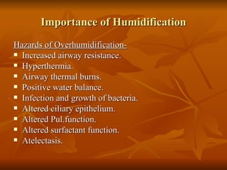 Importance of Humidification Hazards of Overhumidification- Increased airway resistance. Hyperthermia. Airway thermal burns. Positive water balance. Infection and growth of bacteria. Altered ciliary epithelium. Altered Pul.function. Altered surfactant function. Atelectasis. 