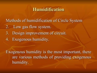 Humidification Methods of humidification of Circle System Low gas flow system. Design improvement of circuit. Exogenous humidity. Exogenous humidity is the most important, there are various methods of providing exogenous humidity. 