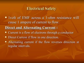 Electrical Safety   1volt of EMF across a 1-ohm resistance will cause 1 ampere of current to flow. Direct and Alternating Current  : Current is a flow of electrons through a conductor Direct Current if flow in one direction. Alternating current if the flow reverses direction at regular intervals. 