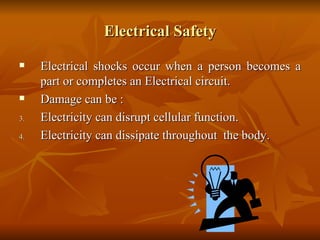 Electrical Safety Electrical shocks occur when a person becomes a part or completes an Electrical circuit. Damage can be : Electricity can disrupt cellular function. Electricity can dissipate throughout  the body.  