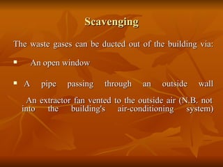 Scavenging The waste gases can be ducted out of the building via: An open window   A pipe passing through an outside wall   An extractor fan vented to the outside air (N.B. not into the building's air-conditioning system) 