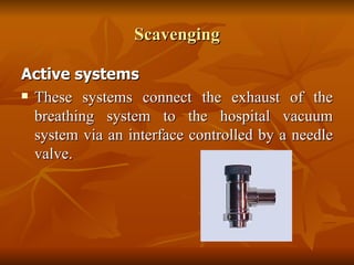Scavenging Active systems  These systems connect the exhaust of the breathing system to the hospital vacuum system via an interface controlled by a needle valve. 