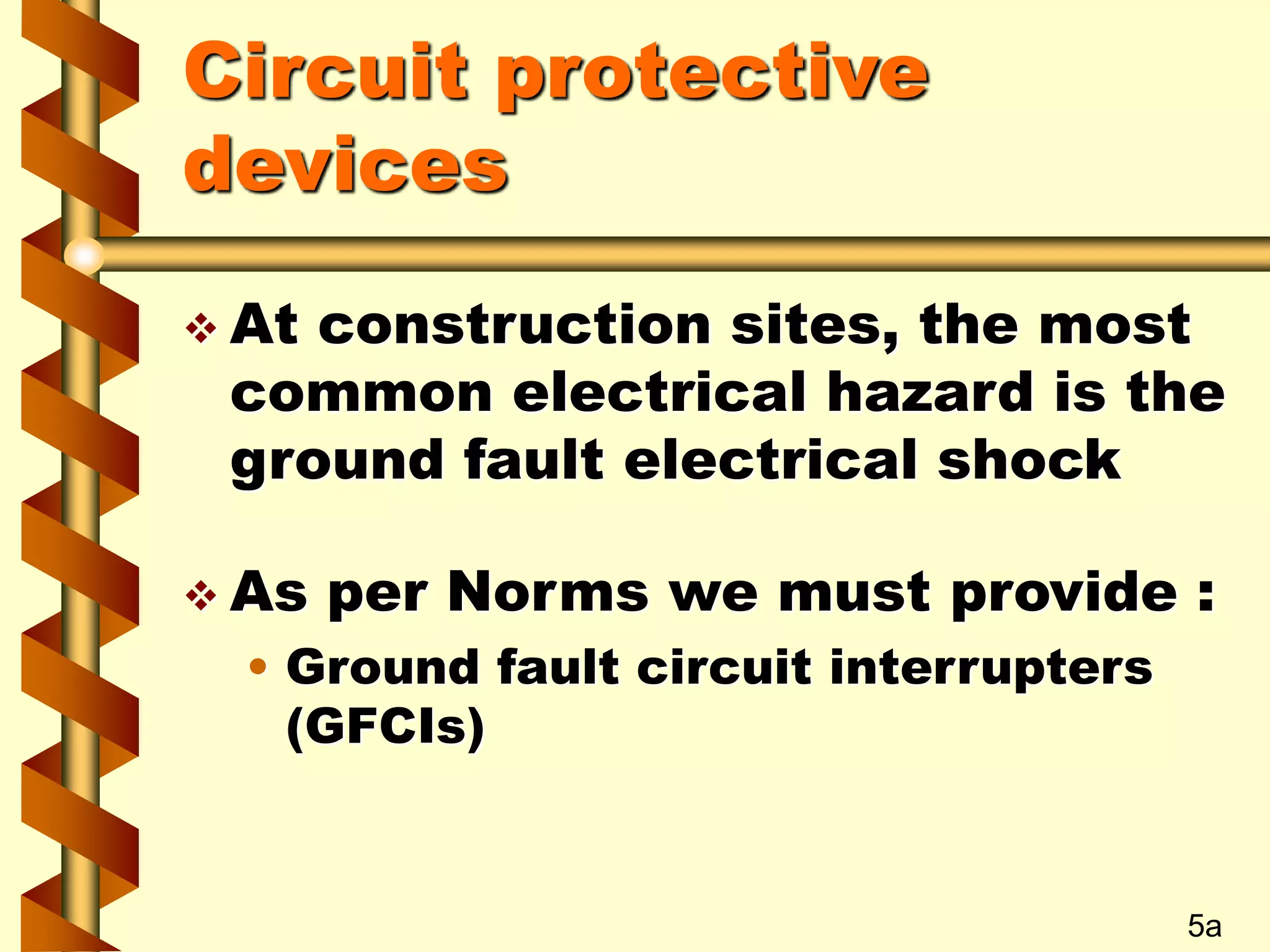 Circuit protective
devices
 At construction sites, the most
common electrical hazard is the
ground fault electrical shock
 As per Norms we must provide :
• Ground fault circuit interrupters
(GFCIs)
5a
 