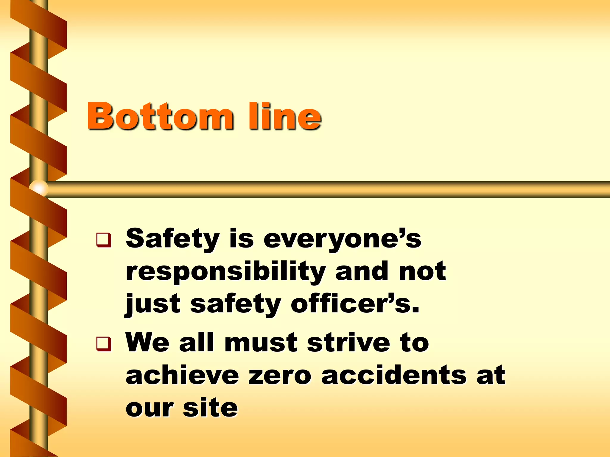Bottom line
 Safety is everyone’s
responsibility and not
just safety officer’s.
 We all must strive to
achieve zero accidents at
our site
 