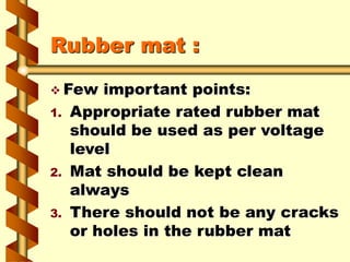 Rubber mat :
 Few important points:
1. Appropriate rated rubber mat
should be used as per voltage
level
2. Mat should be ...