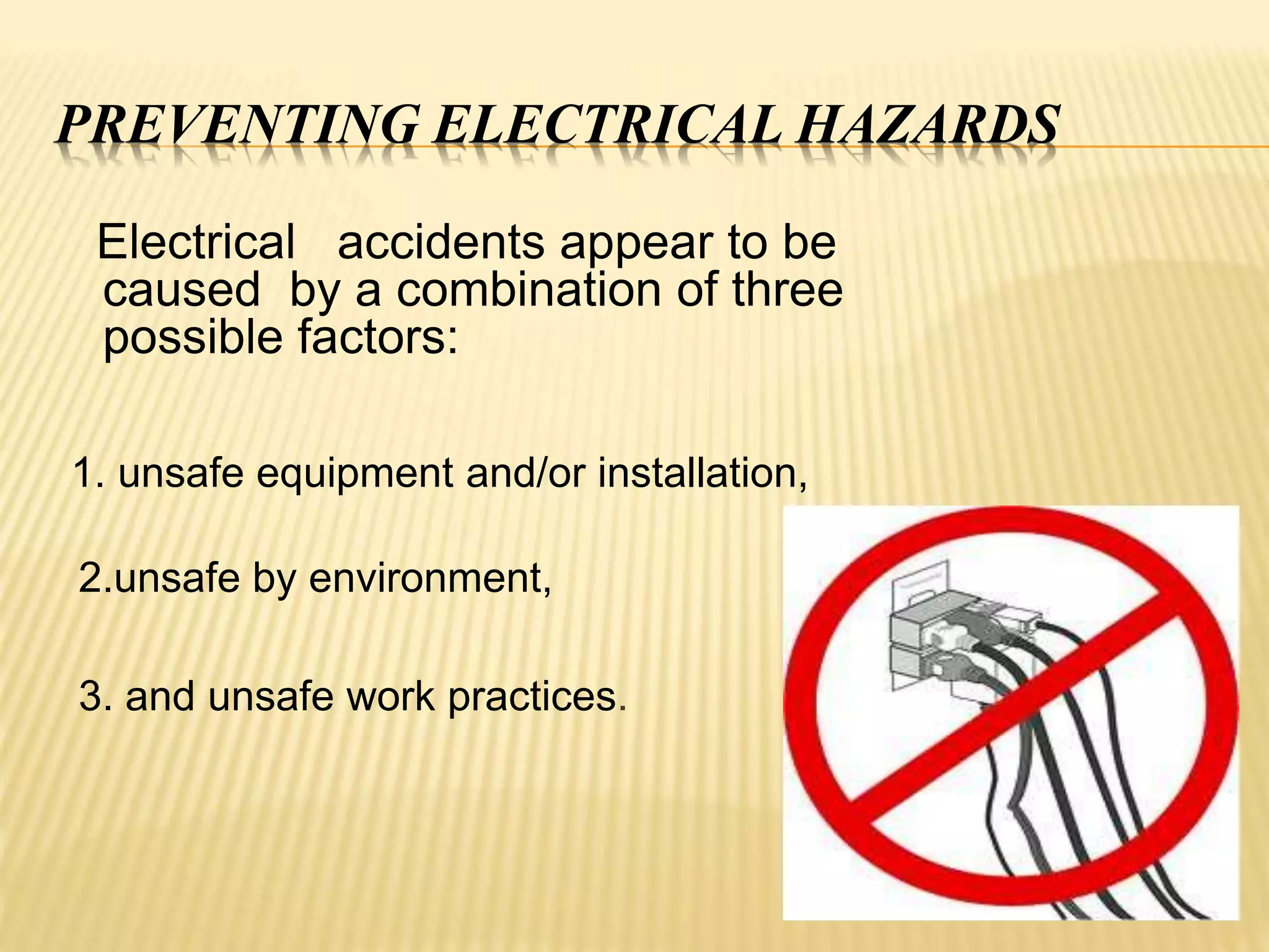 PREVENTING ELECTRICAL HAZARDS
Electrical accidents appear to be
caused by a combination of three
possible factors:
1. unsafe equipment and/or installation,
2.unsafe by environment,
3. and unsafe work practices.
 