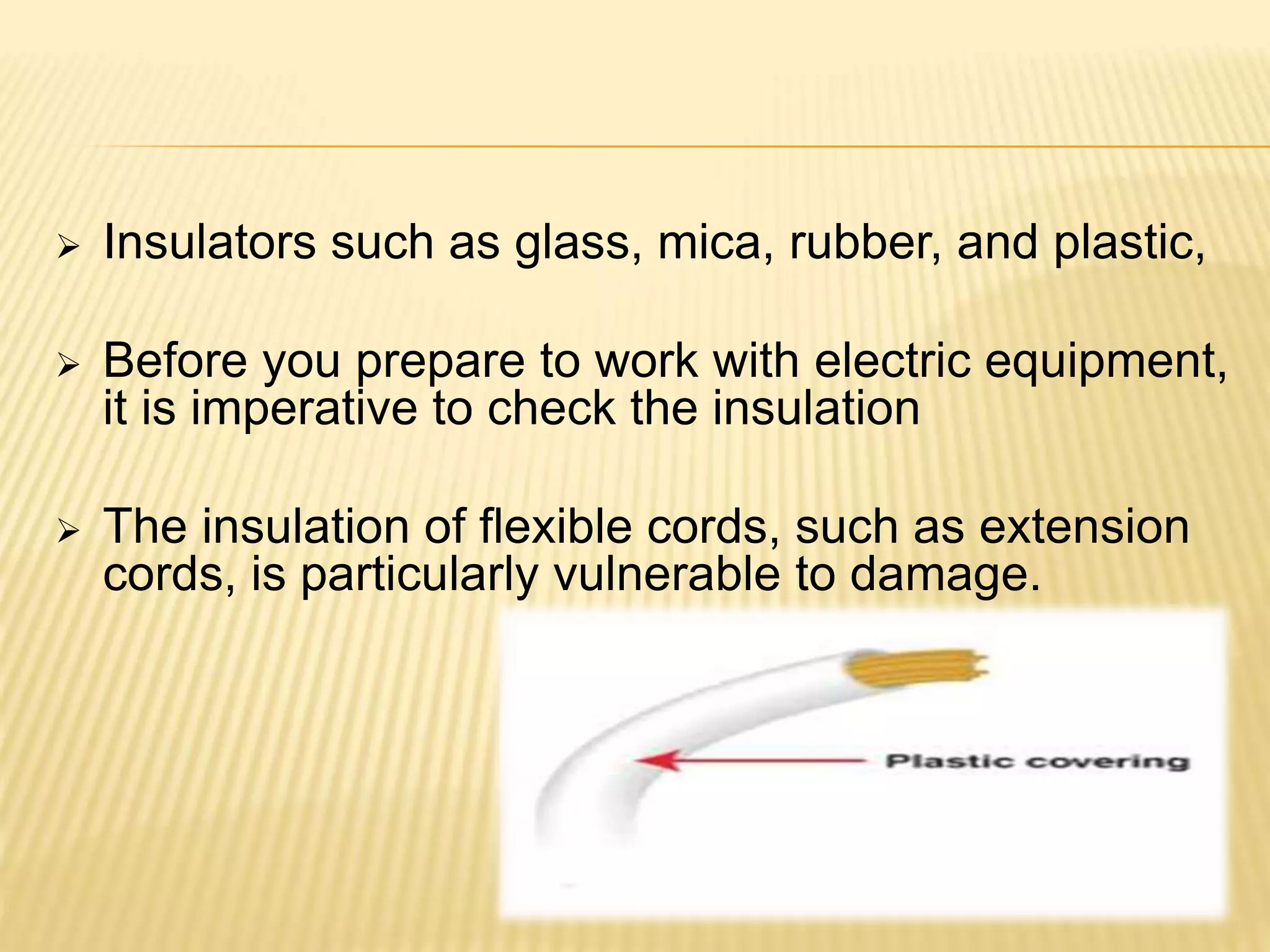 Insulators such as glass, mica, rubber, and plastic,
 Before you prepare to work with electric equipment,
it is imperative to check the insulation
 The insulation of flexible cords, such as extension
cords, is particularly vulnerable to damage.
 