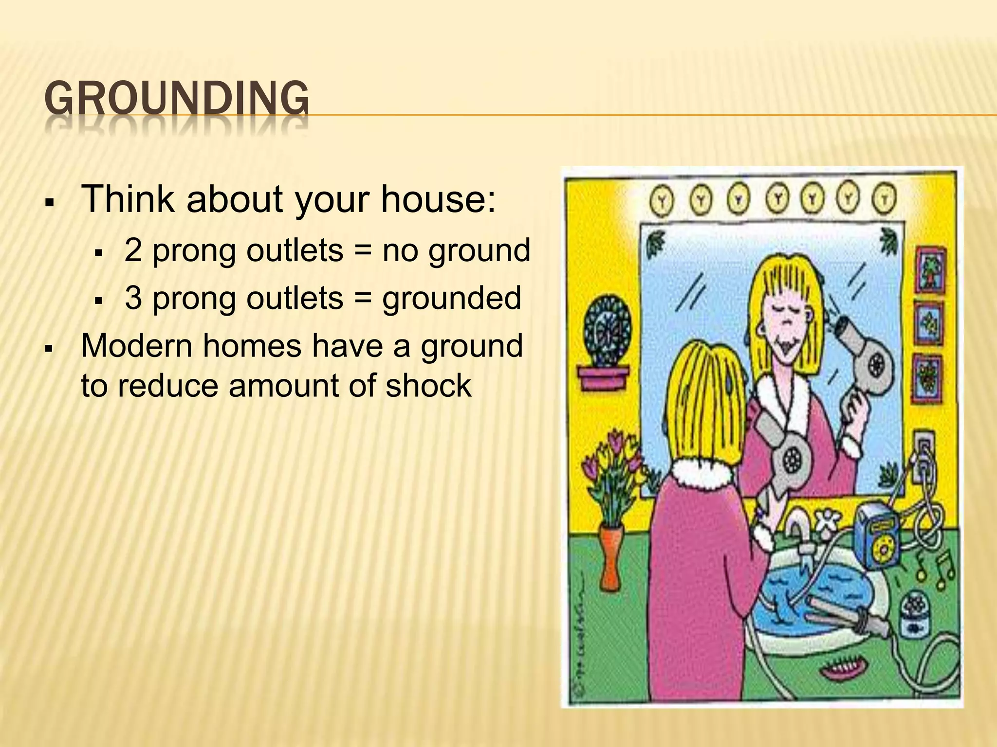 GROUNDING
 Think about your house:
 2 prong outlets = no ground
 3 prong outlets = grounded
 Modern homes have a ground
to reduce amount of shock
 