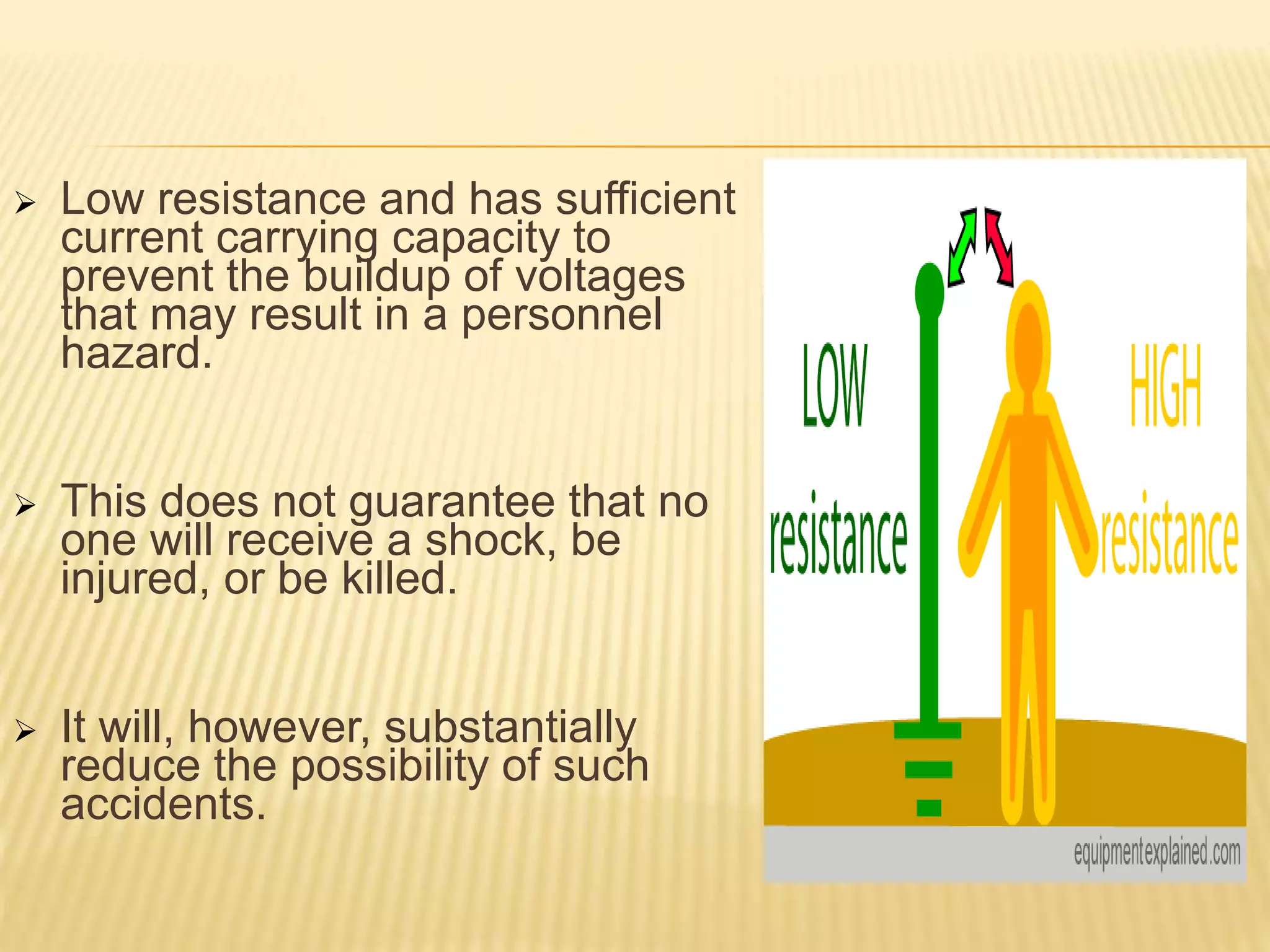  Low resistance and has sufficient
current carrying capacity to
prevent the buildup of voltages
that may result in a personnel
hazard.
 This does not guarantee that no
one will receive a shock, be
injured, or be killed.
 It will, however, substantially
reduce the possibility of such
accidents.
 