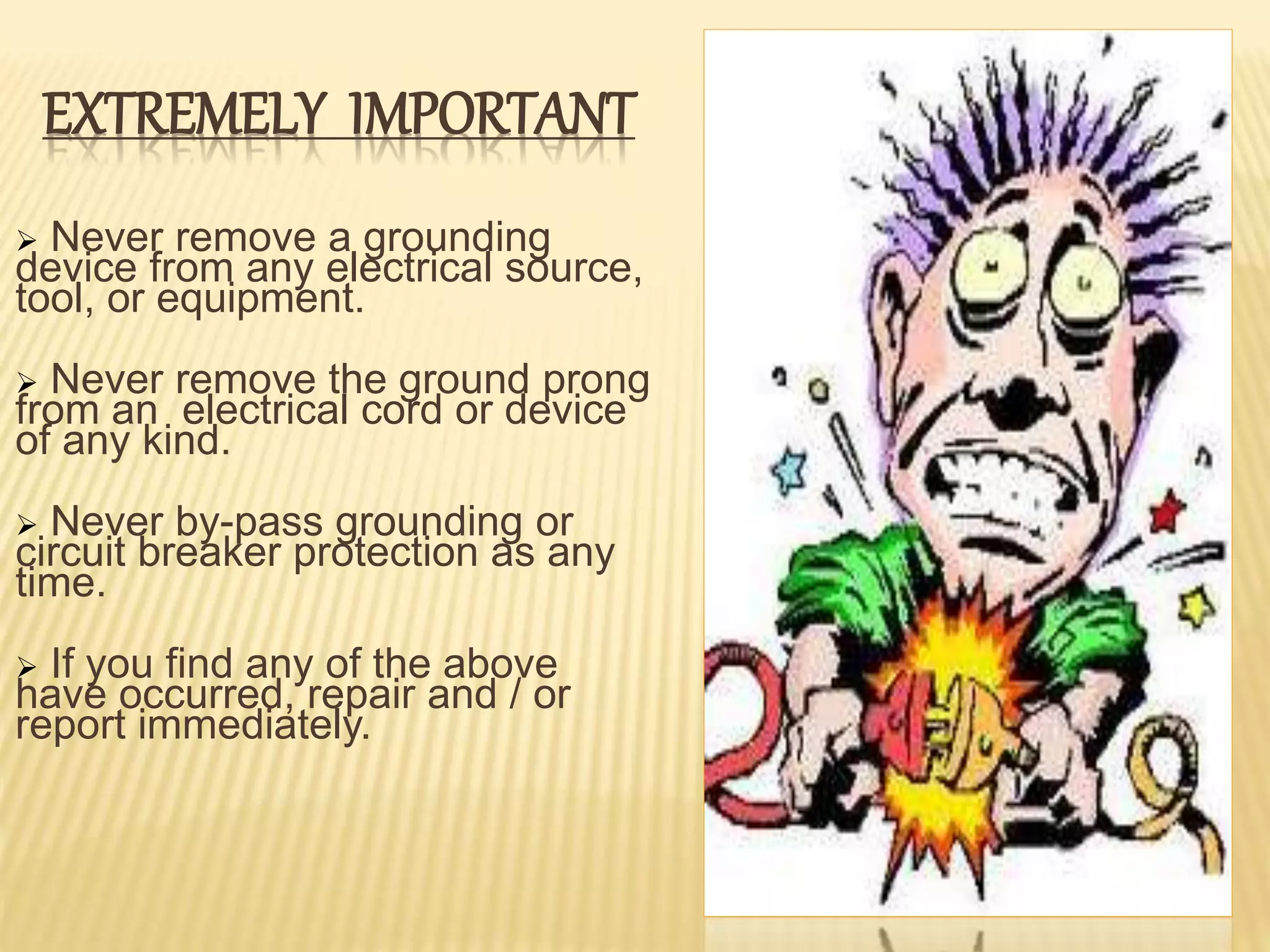 EXTREMELY IMPORTANT
 Never remove a grounding
device from any electrical source,
tool, or equipment.
 Never remove the ground prong
from an electrical cord or device
of any kind.
 Never by-pass grounding or
circuit breaker protection as any
time.
 If you find any of the above
have occurred, repair and / or
report immediately.
 
