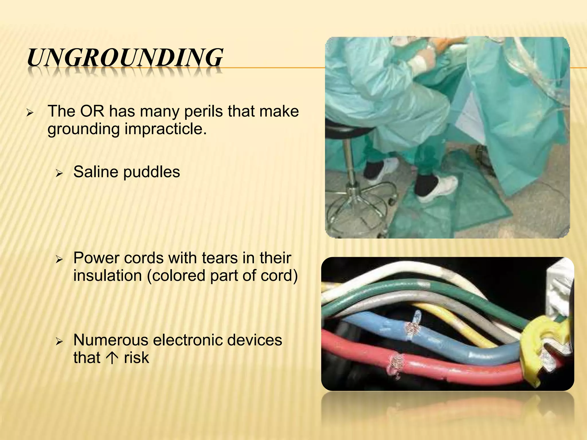 UNGROUNDING
 The OR has many perils that make
grounding impracticle.
 Saline puddles
 Power cords with tears in their
insulation (colored part of cord)
 Numerous electronic devices
that  risk
 