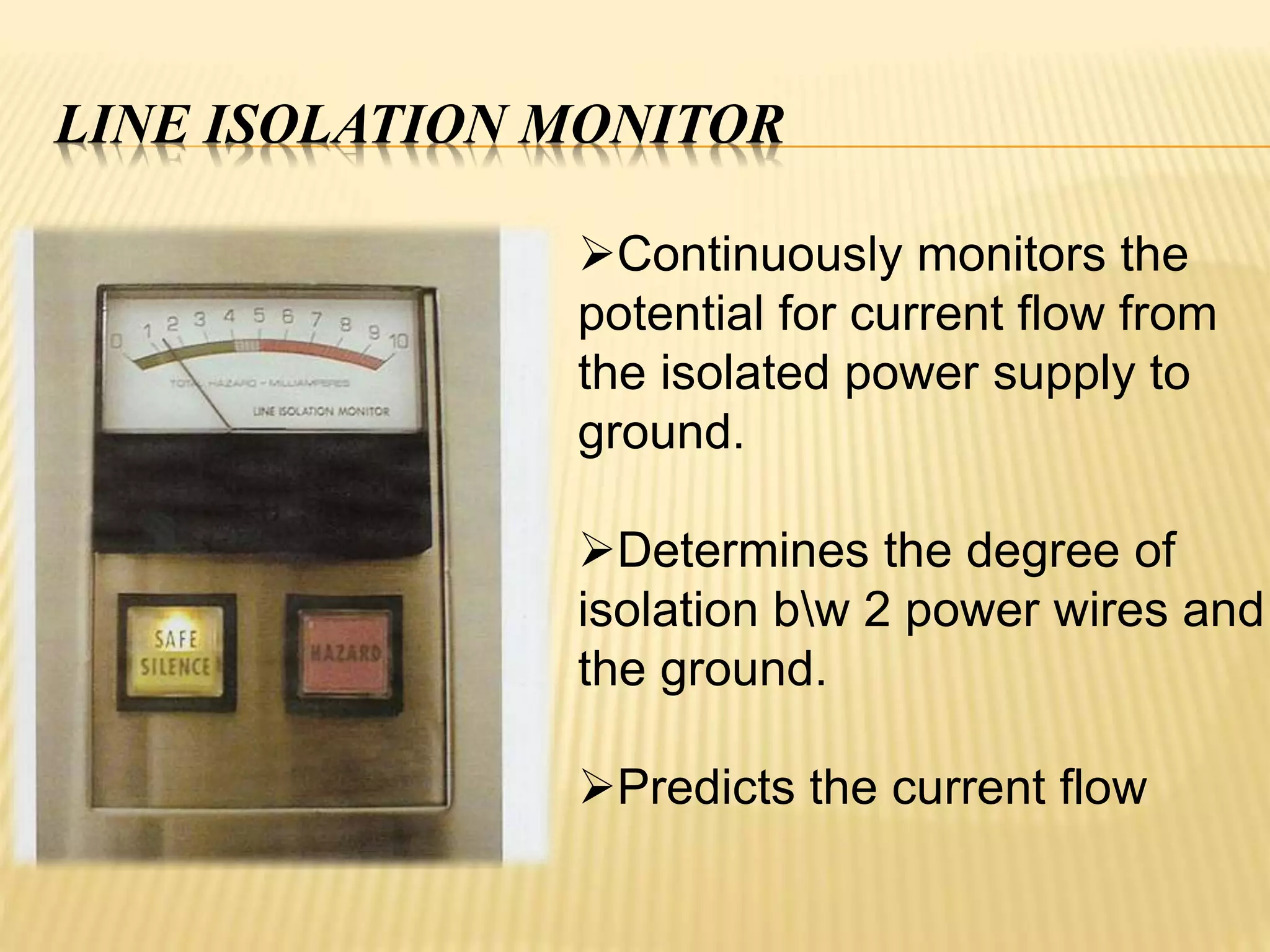 LINE ISOLATION MONITOR
Continuously monitors the
potential for current flow from
the isolated power supply to
ground.
Determines the degree of
isolation bw 2 power wires and
the ground.
Predicts the current flow
 
