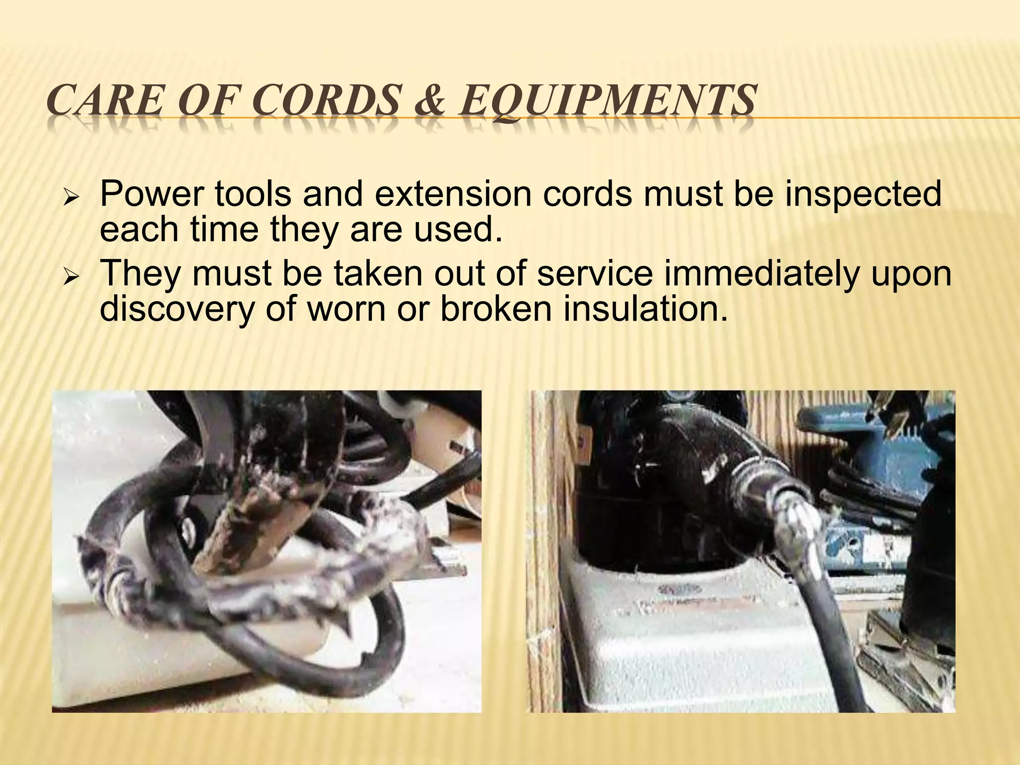 CARE OF CORDS & EQUIPMENTS
 Power tools and extension cords must be inspected
each time they are used.
 They must be taken out of service immediately upon
discovery of worn or broken insulation.
 
