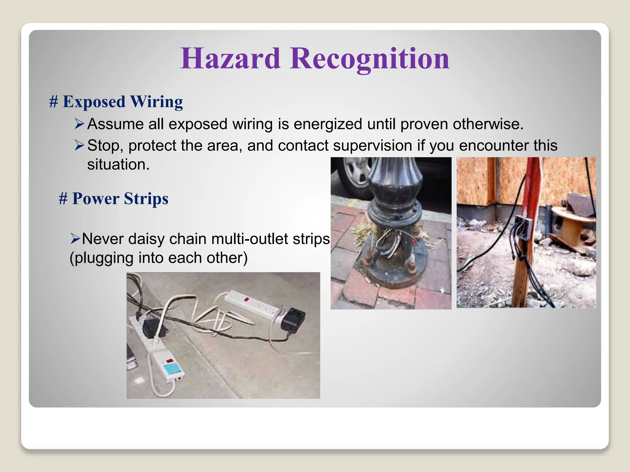 Hazard Recognition
# Exposed Wiring
Assume all exposed wiring is energized until proven otherwise.
Stop, protect the area, and contact supervision if you encounter this
situation.
# Power Strips
Never daisy chain multi-outlet strips
(plugging into each other)
 