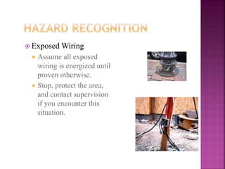  Exposed Wiring
 Assume all exposed
wiring is energized until
proven otherwise.
 Stop, protect the area,
and contact supervision
if you encounter this
situation.
 