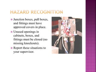  Junction boxes, pull boxes,
and fittings must have
approved covers in place.
 Unused openings in
cabinets, boxes, and
fittings must be closed (no
missing knockouts).
 Report these situations to
your supervisor.
 