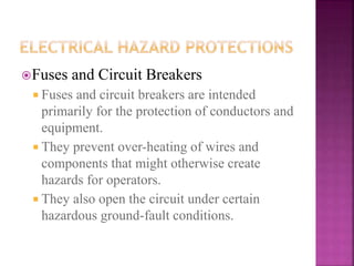 Fuses and Circuit Breakers
 Fuses and circuit breakers are intended
primarily for the protection of conductors and
equipment.
 They prevent over-heating of wires and
components that might otherwise create
hazards for operators.
 They also open the circuit under certain
hazardous ground-fault conditions.
 