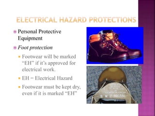  Personal Protective
Equipment
 Foot protection
 Footwear will be marked
“EH” if it’s approved for
electrical work.
 EH = Electrical Hazard
 Footwear must be kept dry,
even if it is marked “EH”
 