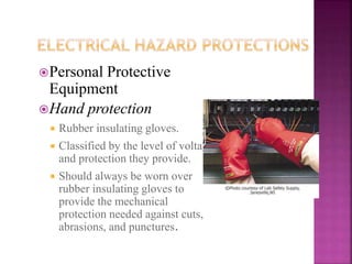 Personal Protective
Equipment
Hand protection
 Rubber insulating gloves.
 Classified by the level of voltage
and protection they provide.
 Should always be worn over
rubber insulating gloves to
provide the mechanical
protection needed against cuts,
abrasions, and punctures.
 