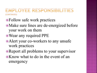 Follow safe work practices
Make sure lines are de-energized before
your work on them
Wear any required PPE
Alert your co-workers to any unsafe
work practices
Report all problems to your supervisor
Know what to do in the event of an
emergency
 