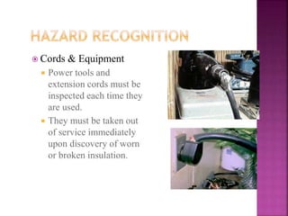  Cords & Equipment
 Power tools and
extension cords must be
inspected each time they
are used.
 They must be taken out
of service immediately
upon discovery of worn
or broken insulation.
 