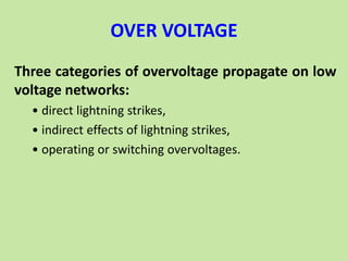 OVER VOLTAGE
Three categories of overvoltage propagate on low
voltage networks:
• direct lightning strikes,
• indirect effects of lightning strikes,
• operating or switching overvoltages.
 