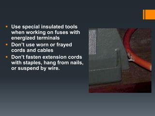  Use special insulated tools
when working on fuses with
energized terminals
 Don’t use worn or frayed
cords and cables
 Don’t fasten extension cords
with staples, hang from nails,
or suspend by wire.
 