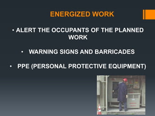ENERGIZED WORK
• ALERT THE OCCUPANTS OF THE PLANNED
WORK
• WARNING SIGNS AND BARRICADES
• PPE (PERSONAL PROTECTIVE EQUIPMENT)
 