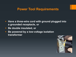Power Tool Requirements
 Have a three-wire cord with ground plugged into
a grounded receptacle, or
 Be double insulated, or
 Be powered by a low-voltage isolation
transformer
 