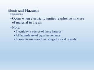 Electrical Hazards
Explosions:
•Occur when electricity ignites explosive mixture
of material in the air
•Note:
• Electricity is source of these hazards
• All hazards are of equal importance
• Lesson focuses on eliminating electrical hazards
 