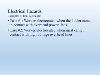 Electrical Hazards
Examples of fatal accidents:
•Case #1: Worker electrocuted when the ladder came
in contact with overhead power lines
•Case #2: Worker electrocuted when mast came in
contact with high voltage overhead lines
 