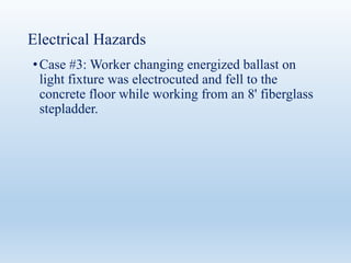 Electrical Hazards
•Case #3: Worker changing energized ballast on
light fixture was electrocuted and fell to the
concrete floor while working from an 8' fiberglass
stepladder.
 