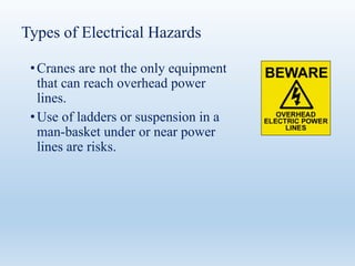 Types of Electrical Hazards
•Cranes are not the only equipment
that can reach overhead power
lines.
•Use of ladders or suspension in a
man-basket under or near power
lines are risks.
 