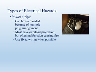 Types of Electrical Hazards
•Power strips:
• Can be over loaded
because of multiple
plug arrangement
• Most have overload protection
but often malfunction causing fire
• Use fixed wiring when possible
 