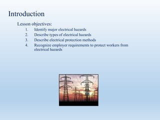 Introduction
Lesson objectives:
1. Identify major electrical hazards
2. Describe types of electrical hazards
3. Describe electrical protection methods
4. Recognize employer requirements to protect workers from
electrical hazards
 