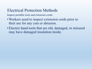 Electrical Protection Methods
Inspect portable tools and extension cords:
•Workers need to inspect extension cords prior to
their use for any cuts or abrasion.
•Electric hand tools that are old, damaged, or misused
may have damaged insulation inside.
 