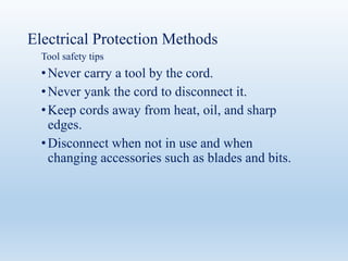 Electrical Protection Methods
Tool safety tips
•Never carry a tool by the cord.
•Never yank the cord to disconnect it.
•Keep cords away from heat, oil, and sharp
edges.
•Disconnect when not in use and when
changing accessories such as blades and bits.
 