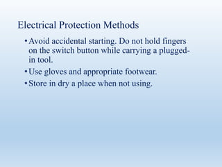 Electrical Protection Methods
•Avoid accidental starting. Do not hold fingers
on the switch button while carrying a plugged-
in tool.
•Use gloves and appropriate footwear.
•Store in dry a place when not using.
 